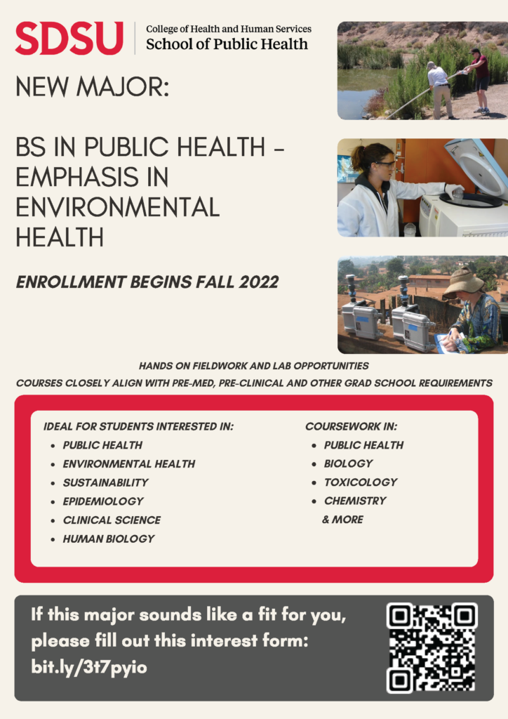 New Major: BS in Public Health - Emphasis in Environmental Health Enrollment Begins Fall 2022 Hands on Fieldwork and Lab Opportunities courses closely align with pre-med, pre-clinical and other grad school requirements Ideal for students interested in: public health, environmental health, sustainability, epidemiology, clinical science, human biology. Coursework in public health, biology, toxicology, chemistry and more.